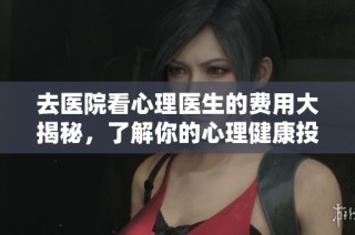 去医院看心理医生的费用大揭秘，了解你的心理健康投资
