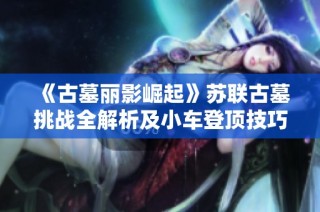 《古墓丽影崛起》苏联古墓挑战全解析及小车登顶技巧分享