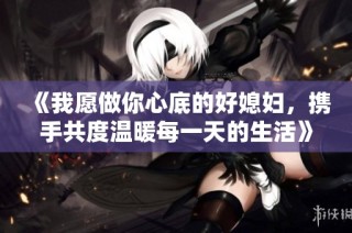 《我愿做你心底的好媳妇，携手共度温暖每一天的生活》