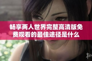 畅享两人世界完整高清版免费观看的最佳途径是什么