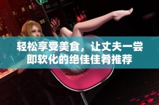 轻松享受美食，让丈夫一尝即软化的绝佳佳肴推荐