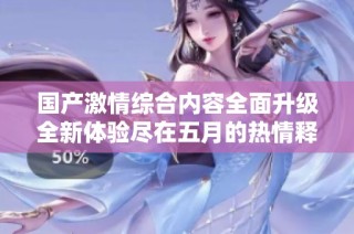 国产激情综合内容全面升级全新体验尽在五月的热情释放中