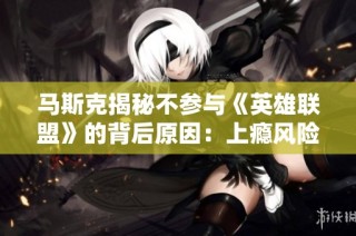 马斯克揭秘不参与《英雄联盟》的背后原因：上瘾风险太大让人无法自拔