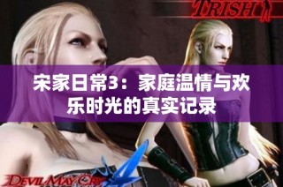 宋家日常3：家庭温情与欢乐时光的真实记录