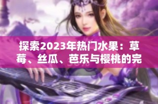探索2023年热门水果：草莓、丝瓜、芭乐与樱桃的完美组合