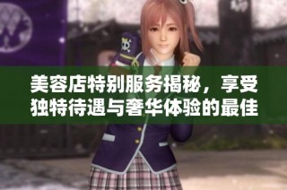 美容店特别服务揭秘，享受独特待遇与奢华体验的最佳选择
