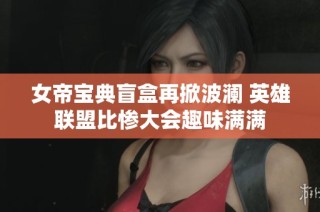女帝宝典盲盒再掀波澜 英雄联盟比惨大会趣味满满