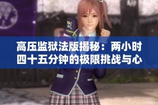 高压监狱法版揭秘：两小时四十五分钟的极限挑战与心理考验