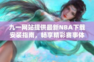 九一网站提供最新NBA下载安装指南，畅享精彩赛事体验