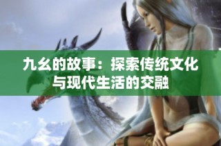 九幺的故事：探索传统文化与现代生活的交融