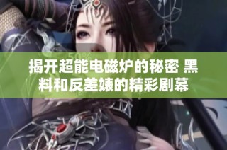 揭开超能电磁炉的秘密 黑料和反差婊的精彩剧幕