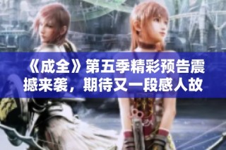 《成全》第五季精彩预告震撼来袭，期待又一段感人故事！