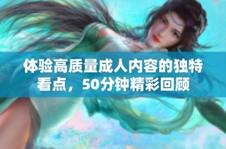 体验高质量成人内容的独特看点，50分钟精彩回顾