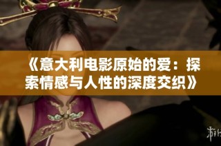 《意大利电影原始的爱：探索情感与人性的深度交织》