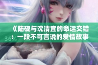 《陆砚与沈清宜的命运交错：一段不可言说的爱情故事》