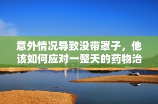 意外情况导致没带罩子，他该如何应对一整天的药物治疗