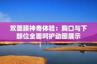 双面膜神奇体验：胸口与下部位全面呵护动图展示