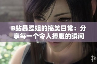B站暴躁姐的搞笑日常：分享每一个令人捧腹的瞬间