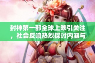 封神第一部全球上映引关注，社会反响热烈探讨内涵与影响