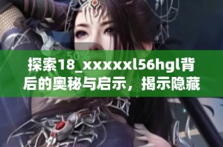 探索18_xxxxxl56hgl背后的奥秘与启示，揭示隐藏的故事与价值