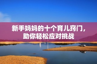 新手妈妈的十个育儿窍门，助你轻松应对挑战