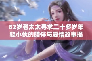 82岁老太太寻求二十多岁年轻小伙的陪伴与爱情故事揭秘