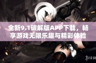 全新9.1破解版APP下载，畅享游戏无限乐趣与精彩体验