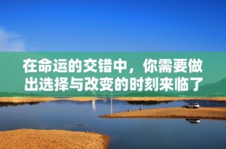 在命运的交错中，你需要做出选择与改变的时刻来临了