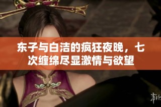 东子与白洁的疯狂夜晚，七次缠绵尽显激情与欲望