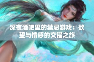 深夜酒吧里的禁忌游戏：欲望与情感的交错之旅