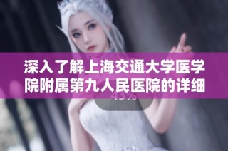 深入了解上海交通大学医学院附属第九人民医院的详细情况与特色介绍