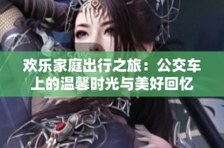 欢乐家庭出行之旅：公交车上的温馨时光与美好回忆