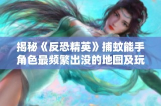 揭秘《反恐精英》捕蚊能手角色最频繁出没的地图及玩法攻略解析