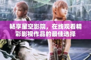 畅享星空影院，在线观看精彩影视作品的最佳选择