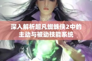 深入解析超凡蜘蛛侠2中的主动与被动技能系统