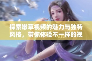 探索嫩草视频的魅力与独特风格，带你体验不一样的视听盛宴