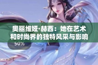 奥丽维娅·赫西：她在艺术和时尚界的独特风采与影响力