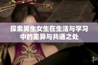 探索男生女生在生活与学习中的差异与共通之处