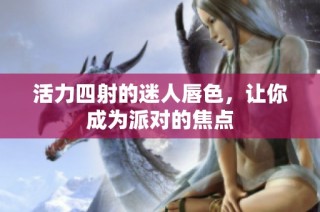 活力四射的迷人唇色，让你成为派对的焦点