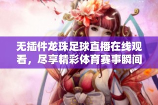 无插件龙珠足球直播在线观看，尽享精彩体育赛事瞬间