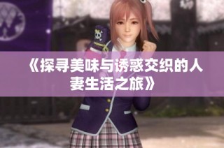 《探寻美味与诱惑交织的人妻生活之旅》