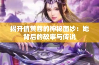 揭开俏黄蓉的神秘面纱：她背后的故事与传说