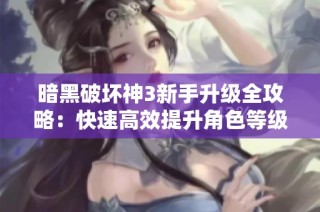 暗黑破坏神3新手升级全攻略：快速高效提升角色等级的技巧分享