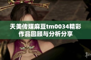 天美传媒麻豆tm0034精彩作品回顾与分析分享