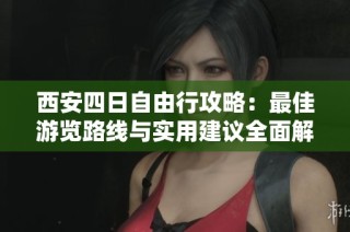 西安四日自由行攻略：最佳游览路线与实用建议全面解析