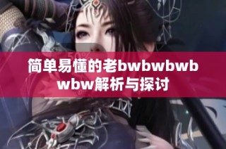 简单易懂的老bwbwbwbwbw解析与探讨