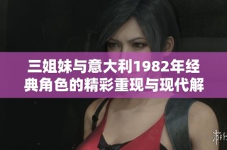 三姐妹与意大利1982年经典角色的精彩重现与现代解读