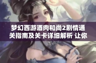 梦幻西游酒肉和尚2剧情通关指南及关卡详细解析 让你轻松过关