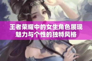 王者荣耀中的女生角色展现魅力与个性的独特风格