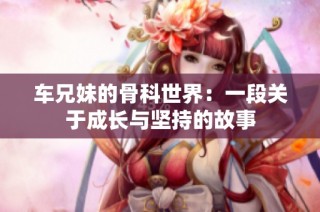 车兄妹的骨科世界：一段关于成长与坚持的故事